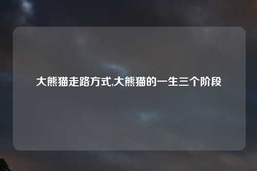 大熊猫走路方式,大熊猫的一生三个阶段