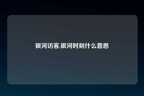 银河访客,银河时刻什么意思