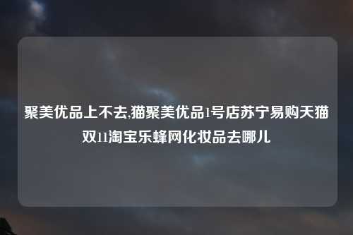 聚美优品上不去,猫聚美优品1号店苏宁易购天猫双11淘宝乐蜂网化妆品去哪儿