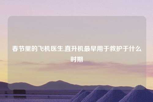 春节里的飞机医生,直升机最早用于救护于什么时期