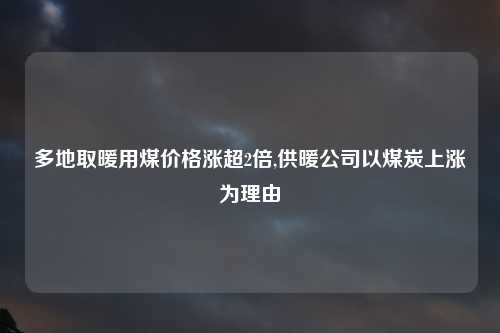 多地取暖用煤价格涨超2倍,供暖公司以煤炭上涨为理由