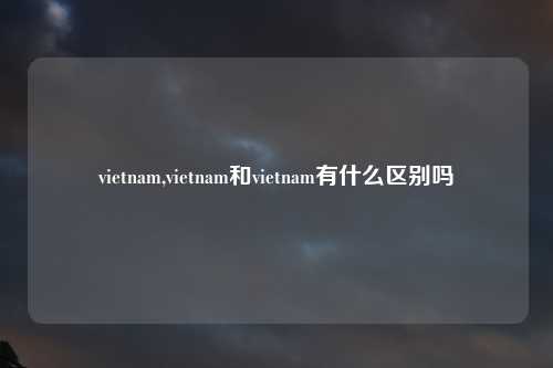 vietnam,vietnam和vietnam有什么区别吗