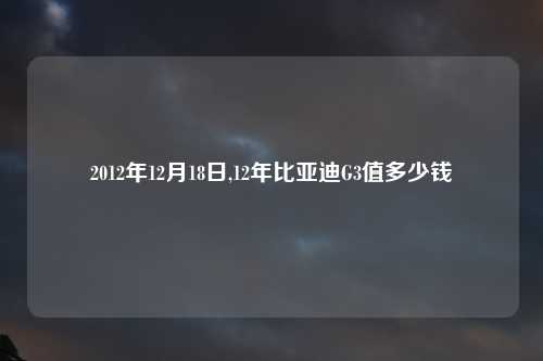 2012年12月18日,12年比亚迪G3值多少钱