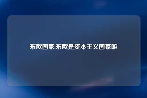 东欧国家,东欧是资本主义国家嘛