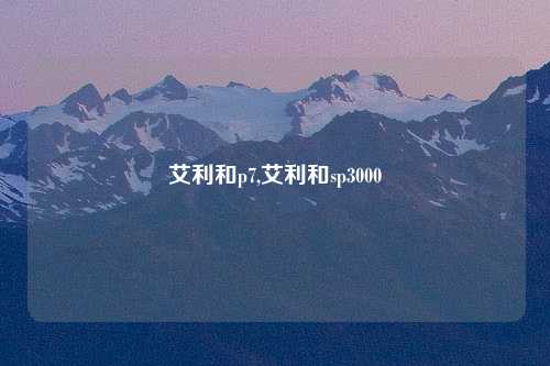 艾利和p7,艾利和sp3000