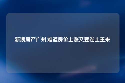 新浪房产广州,难道房价上涨又要卷土重来
