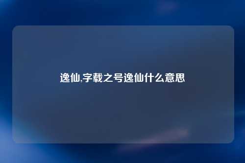 逸仙,字载之号逸仙什么意思