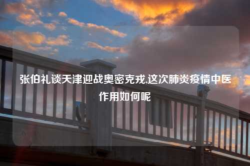 张伯礼谈天津迎战奥密克戎,这次肺炎疫情中医作用如何呢