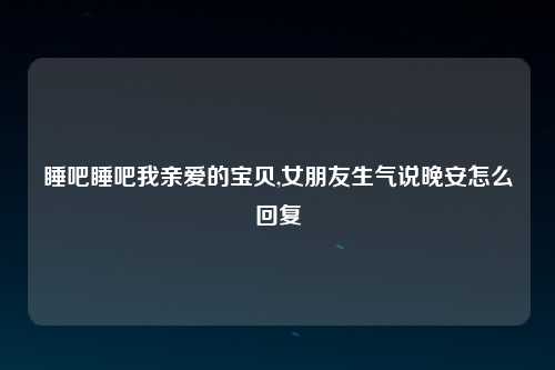 睡吧睡吧我亲爱的宝贝,女朋友生气说晚安怎么回复