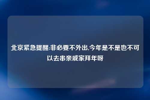北京紧急提醒:非必要不外出,今年是不是也不可以去串亲戚家拜年呀