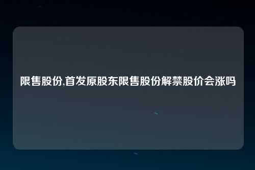 限售股份,首发原股东限售股份解禁股价会涨吗