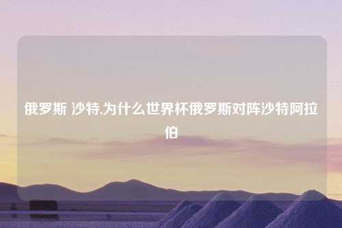 俄罗斯 沙特,为什么世界杯俄罗斯对阵沙特阿拉伯