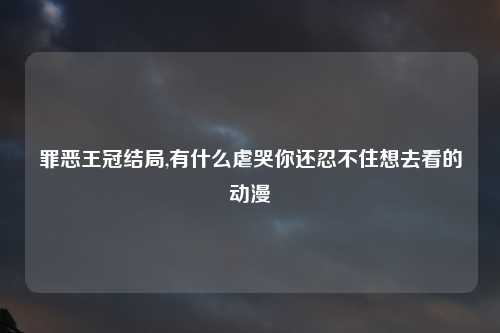 罪恶王冠结局,有什么虐哭你还忍不住想去看的动漫