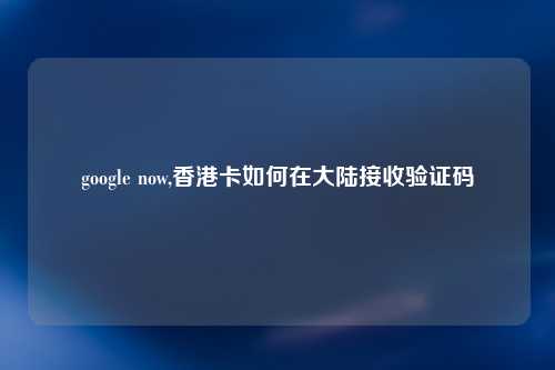 google now,香港卡如何在大陆接收验证码