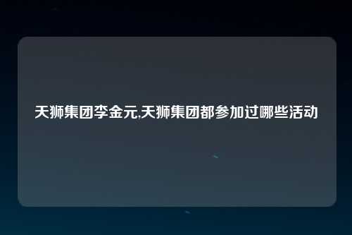 天狮集团李金元,天狮集团都参加过哪些活动