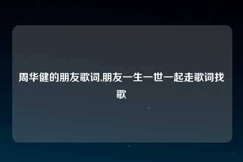 周华健的朋友歌词,朋友一生一世一起走歌词找歌