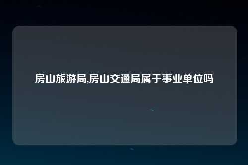 房山旅游局,房山交通局属于事业单位吗