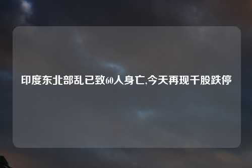 印度东北部乱已致60人身亡,今天再现千股跌停