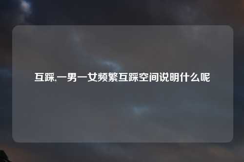互踩,一男一女频繁互踩空间说明什么呢