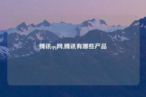 腾讯qq网,腾讯有哪些产品
