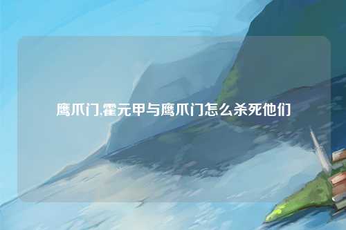 鹰爪门,霍元甲与鹰爪门怎么杀死他们