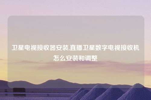 卫星电视接收器安装,直播卫星数字电视接收机怎么安装和调整