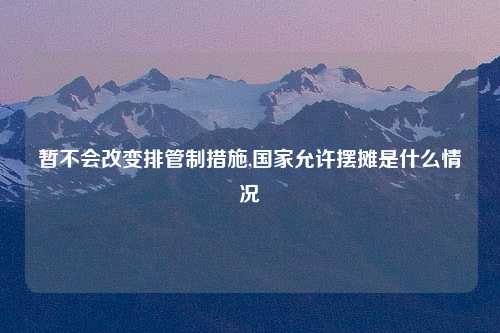 暂不会改变排管制措施,国家允许摆摊是什么情况