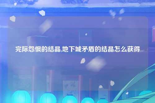 完际怨恨的结晶,地下城矛盾的结晶怎么获得