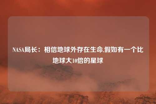 NASA局长：相信地球外存在生命,假如有一个比地球大10倍的星球