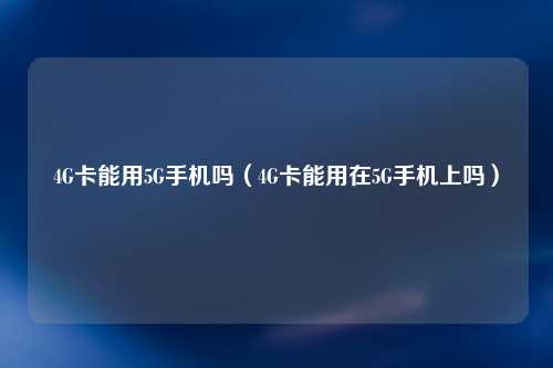 4G卡能用5G手机吗（4G卡能用在5G手机上吗）