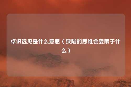 卓识远见是什么意思（狭隘的思维会受限于什么）