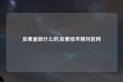 炭素是做什么的,炭素技术期刊官网