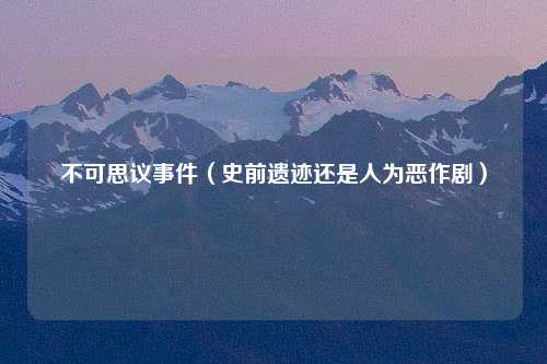 不可思议事件（史前遗迹还是人为恶作剧）