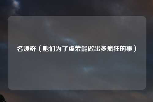 名媛群（她们为了虚荣能做出多疯狂的事）