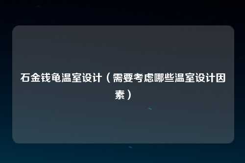 石金钱龟温室设计（需要考虑哪些温室设计因素）