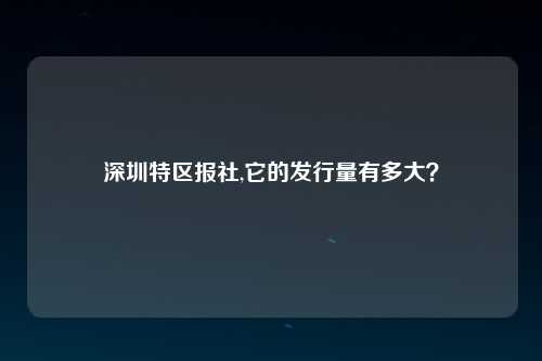 深圳特区报社,它的发行量有多大？