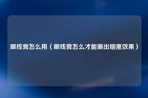 眼线膏怎么用（眼线膏怎么才能画出烟熏效果）