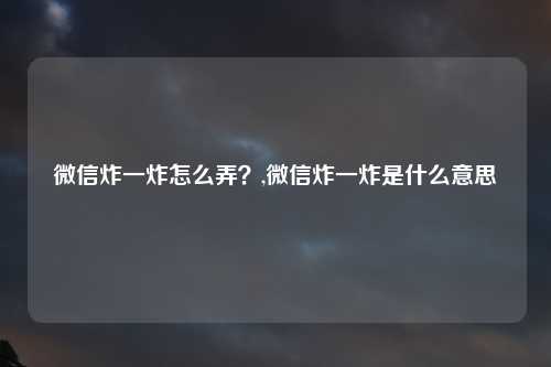 微信炸一炸怎么弄？,微信炸一炸是什么意思