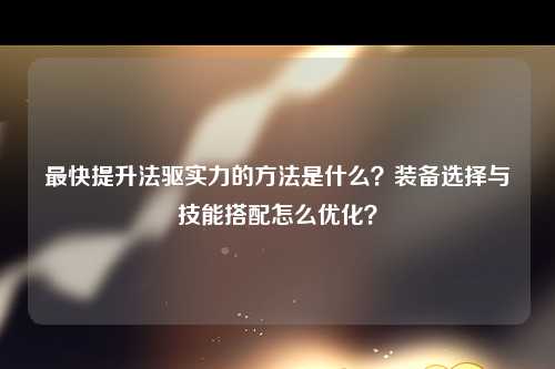 最快提升法驱实力的方法是什么？装备选择与技能搭配怎么优化？