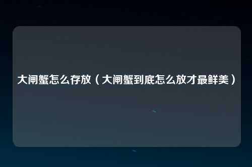 大闸蟹怎么存放（大闸蟹到底怎么放才最鲜美）