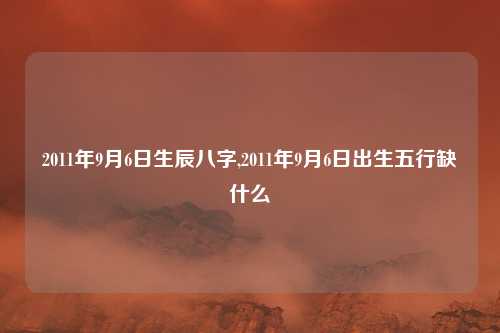 2011年9月6日生辰八字,2011年9月6日出生五行缺什么
