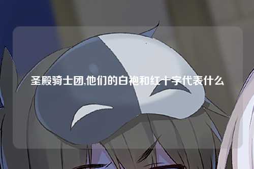 圣殿骑士团,他们的白袍和红十字代表什么