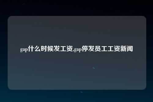 gap什么时候发工资,gap停发员工工资新闻
