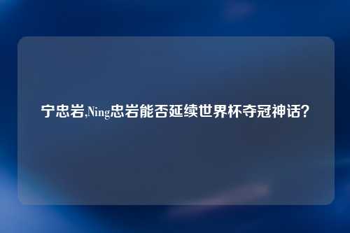 宁忠岩,Ning忠岩能否延续世界杯夺冠神话？