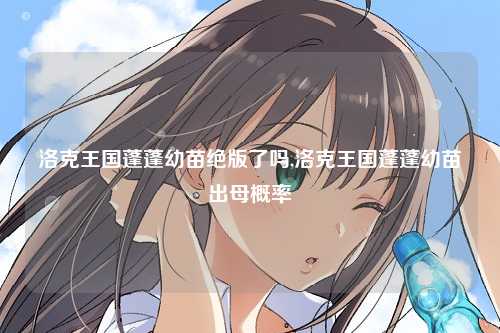 洛克王国蓬蓬幼苗绝版了吗,洛克王国蓬蓬幼苗出母概率
