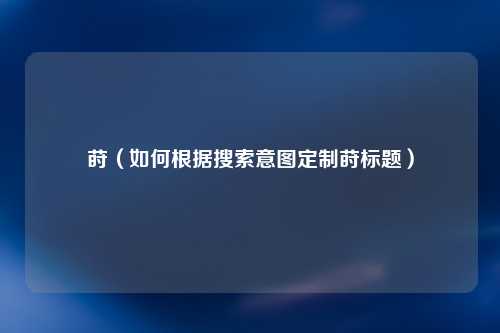 莳（如何根据搜索意图定制莳标题）