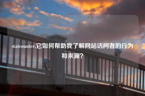 statcounter,它如何帮助我了解网站访问者的行为和来源？