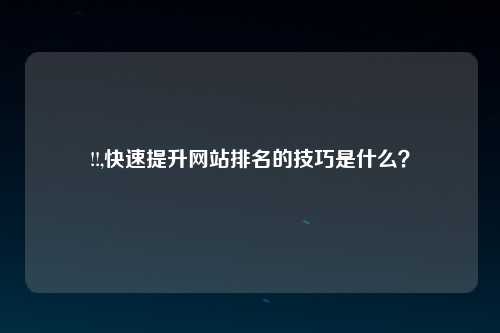 !!,快速提升网站排名的技巧是什么？