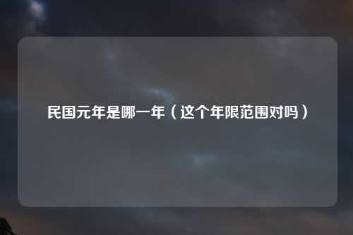 民国元年是哪一年（这个年限范围对吗）