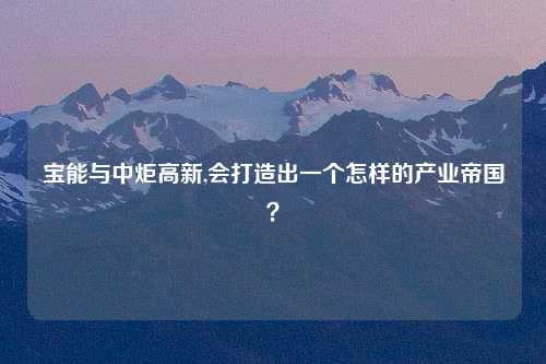 宝能与中炬高新,会打造出一个怎样的产业帝国？